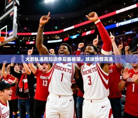 2025火箭队连胜拉近季后赛希望，球迷热情高涨
