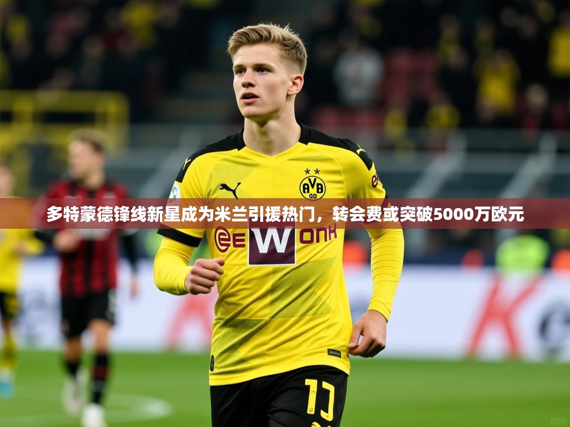 2025多特蒙德锋线新星成为米兰引援热门,转会费或突破5000万欧元 第1张