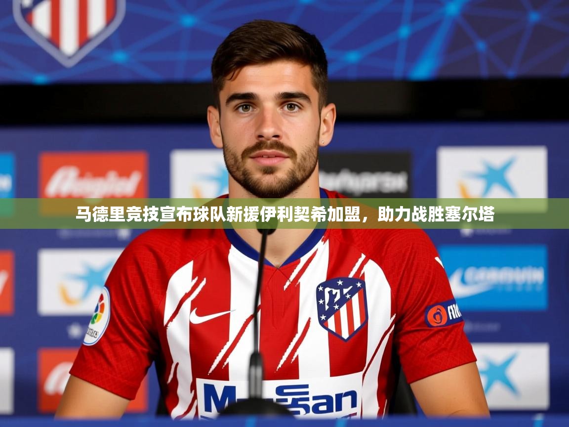 2025马德里竞技宣布球队新援伊利契希加盟,助力战胜塞尔塔 第4张