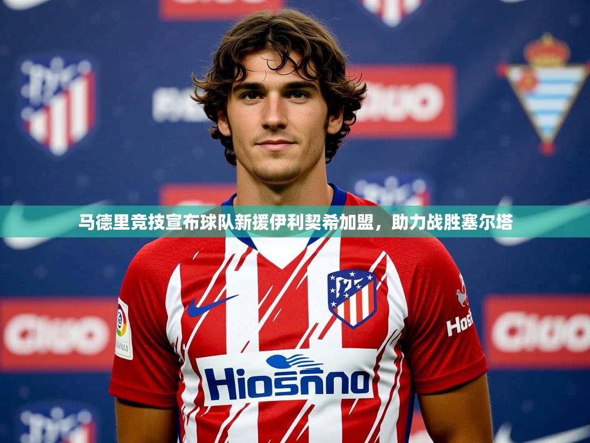2025马德里竞技宣布球队新援伊利契希加盟,助力战胜塞尔塔 第3张