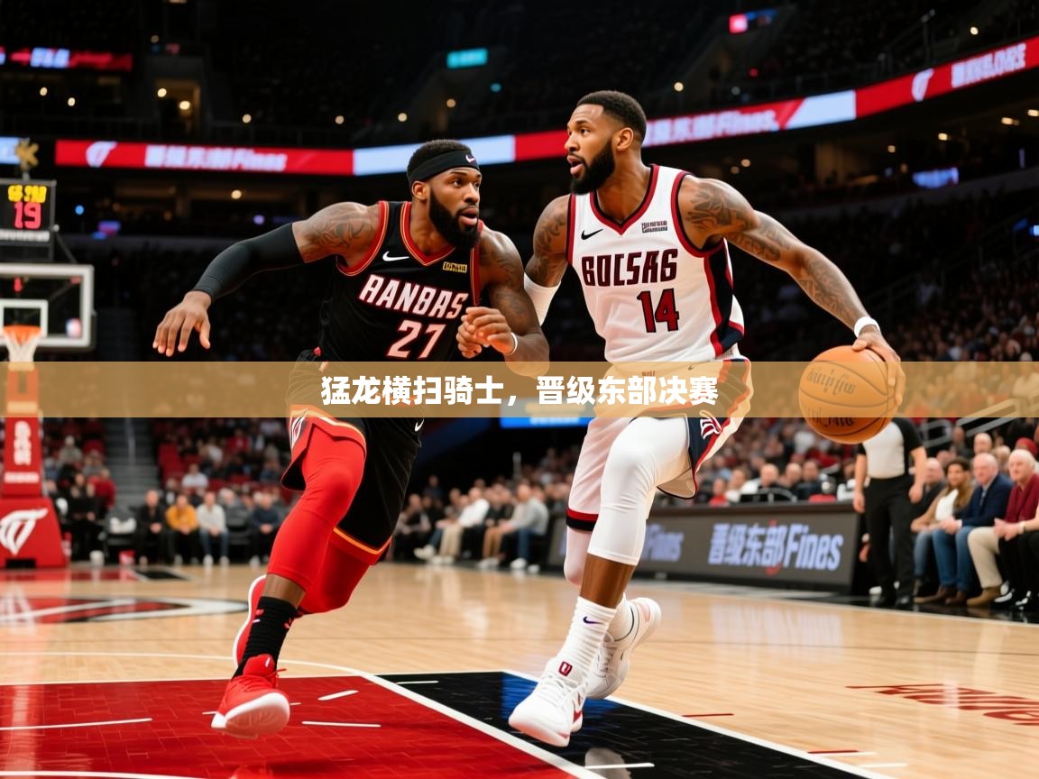 2025猛龙横扫骑士,晋级东部决赛 第3张