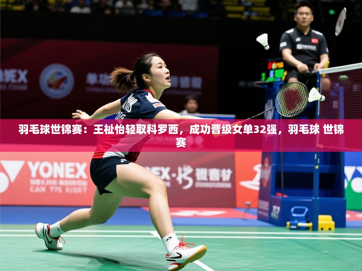 2025羽毛球世锦赛:王祉怡轻取科罗西,成功晋级女单32强,羽毛球 世锦赛 第1张