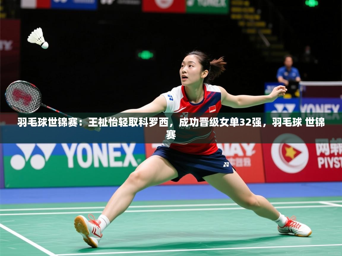 2025羽毛球世锦赛:王祉怡轻取科罗西,成功晋级女单32强,羽毛球 世锦赛 第2张