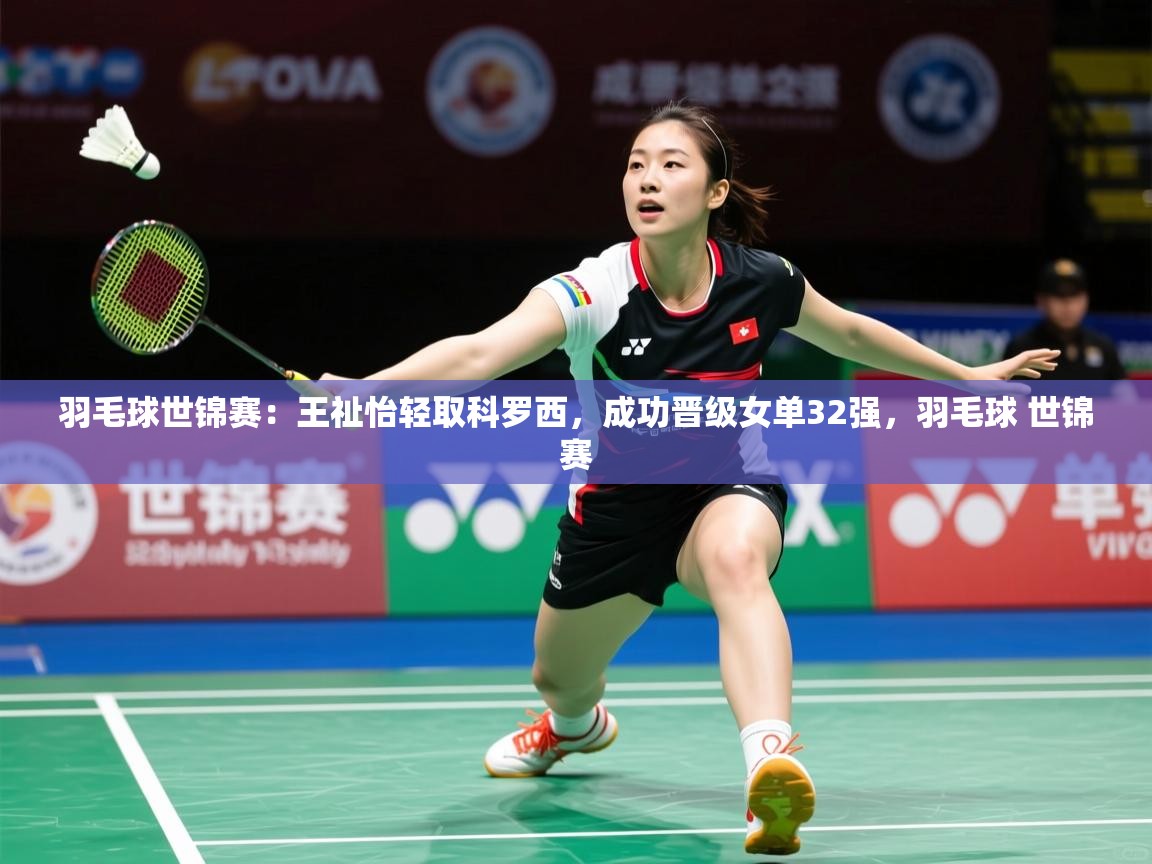 2025羽毛球世锦赛:王祉怡轻取科罗西,成功晋级女单32强,羽毛球 世锦赛 第3张