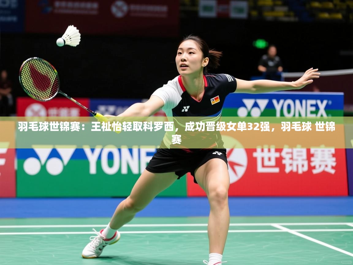 2025羽毛球世锦赛:王祉怡轻取科罗西,成功晋级女单32强,羽毛球 世锦赛 第4张