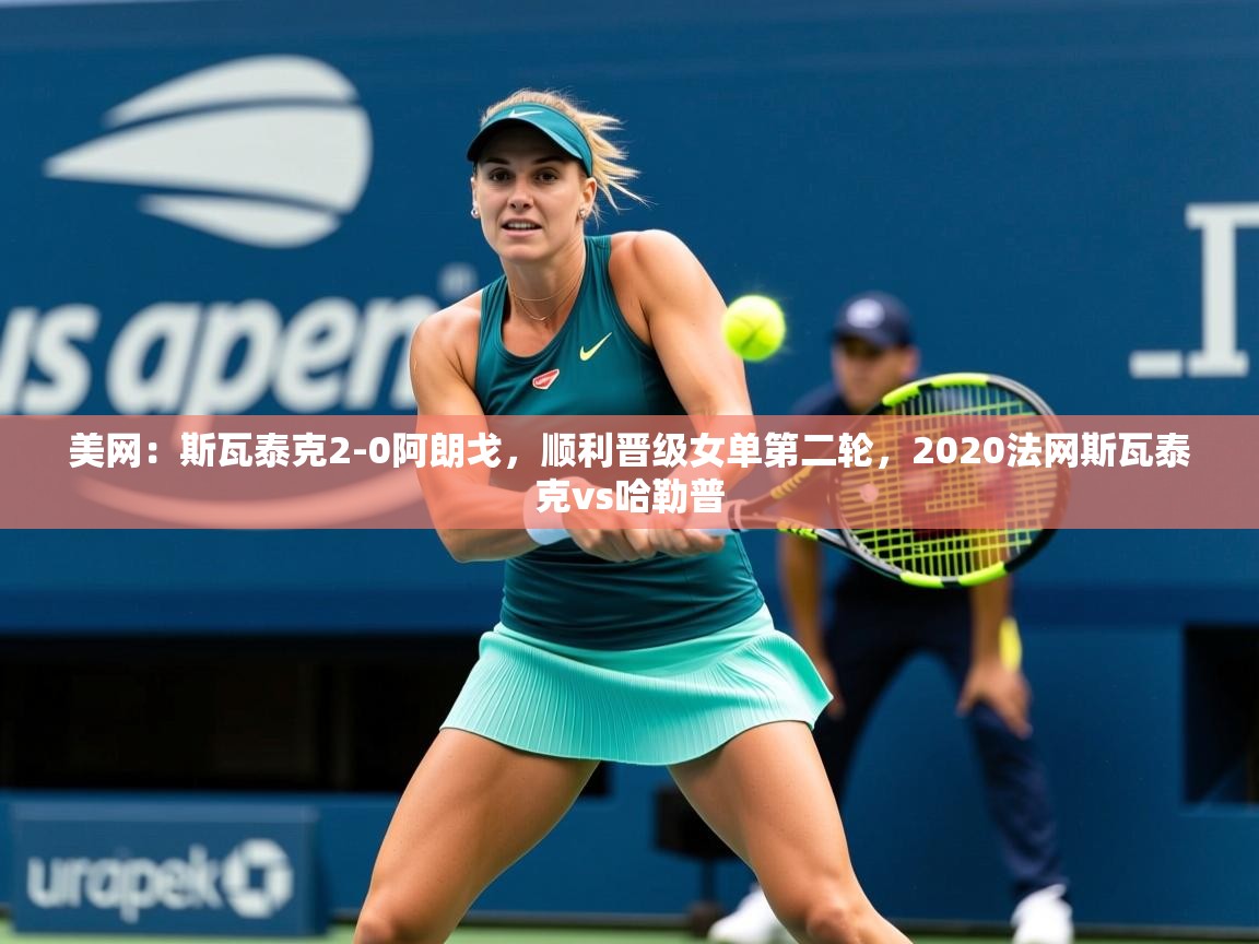 2025美网：斯瓦泰克2-0阿朗戈，顺利晋级女单第二轮，2020法网斯瓦泰克vs哈勒普  第1张