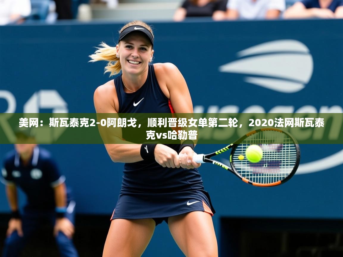 2025美网：斯瓦泰克2-0阿朗戈，顺利晋级女单第二轮，2020法网斯瓦泰克vs哈勒普  第2张