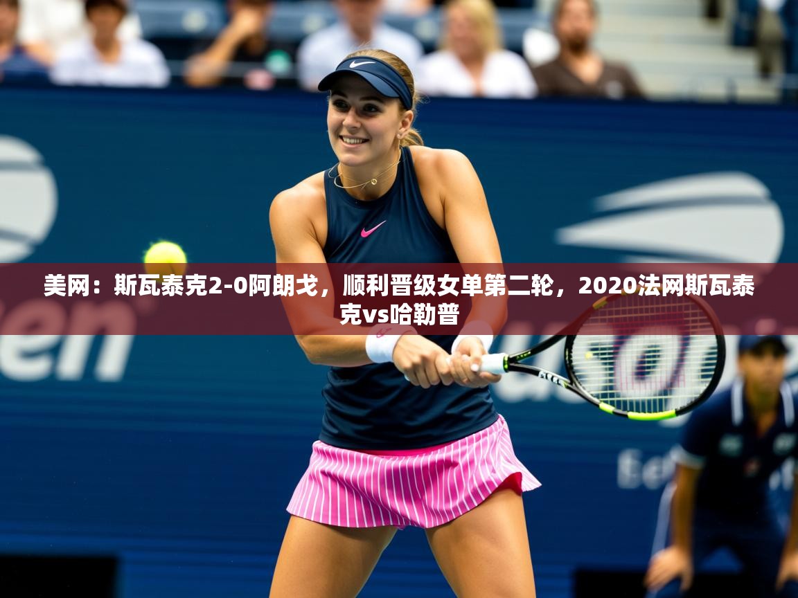 2025美网：斯瓦泰克2-0阿朗戈，顺利晋级女单第二轮，2020法网斯瓦泰克vs哈勒普  第3张