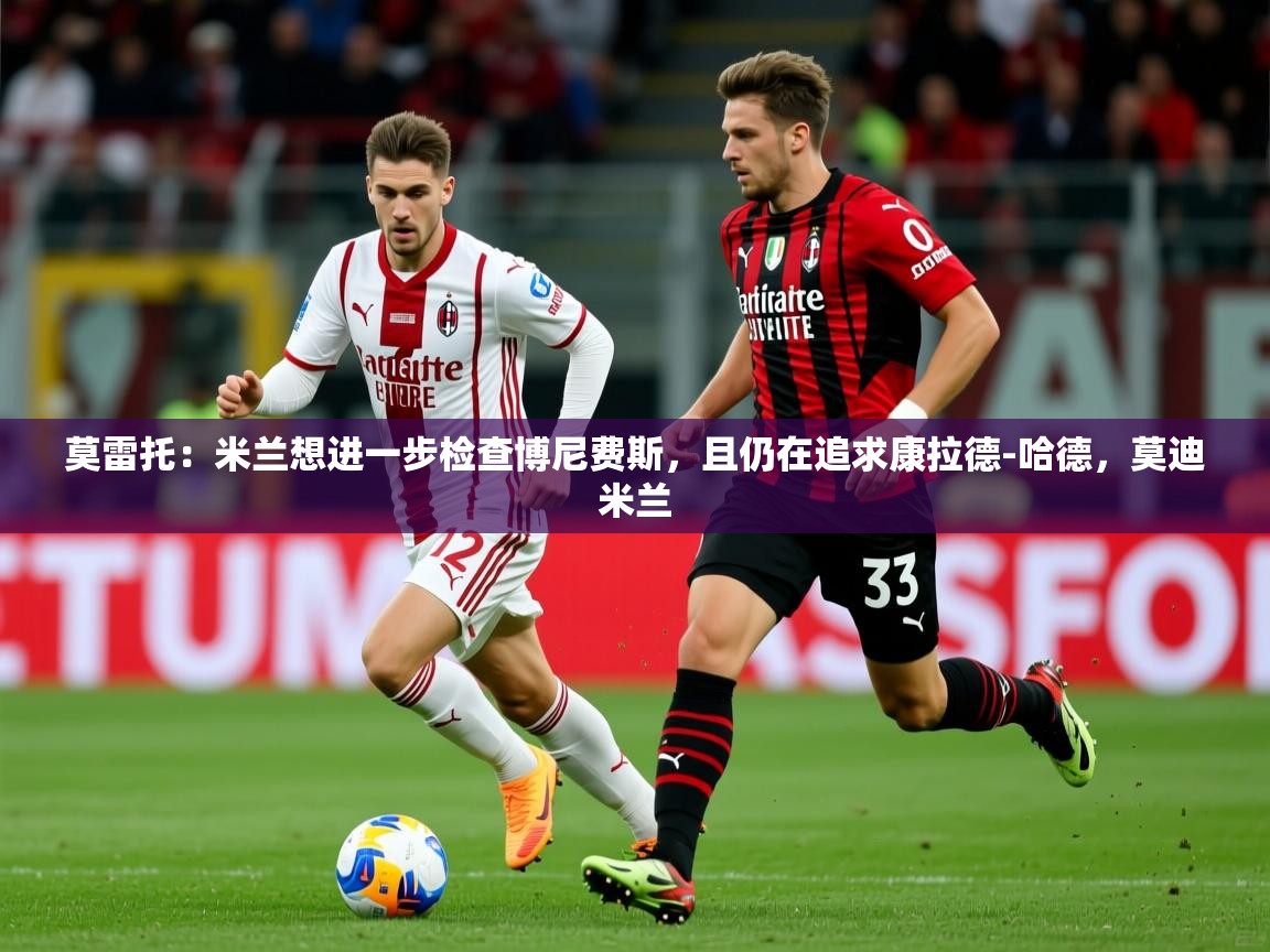 2025莫雷托:米兰想进一步检查博尼费斯,且仍在追求康拉德-哈德,莫迪米兰 第1张