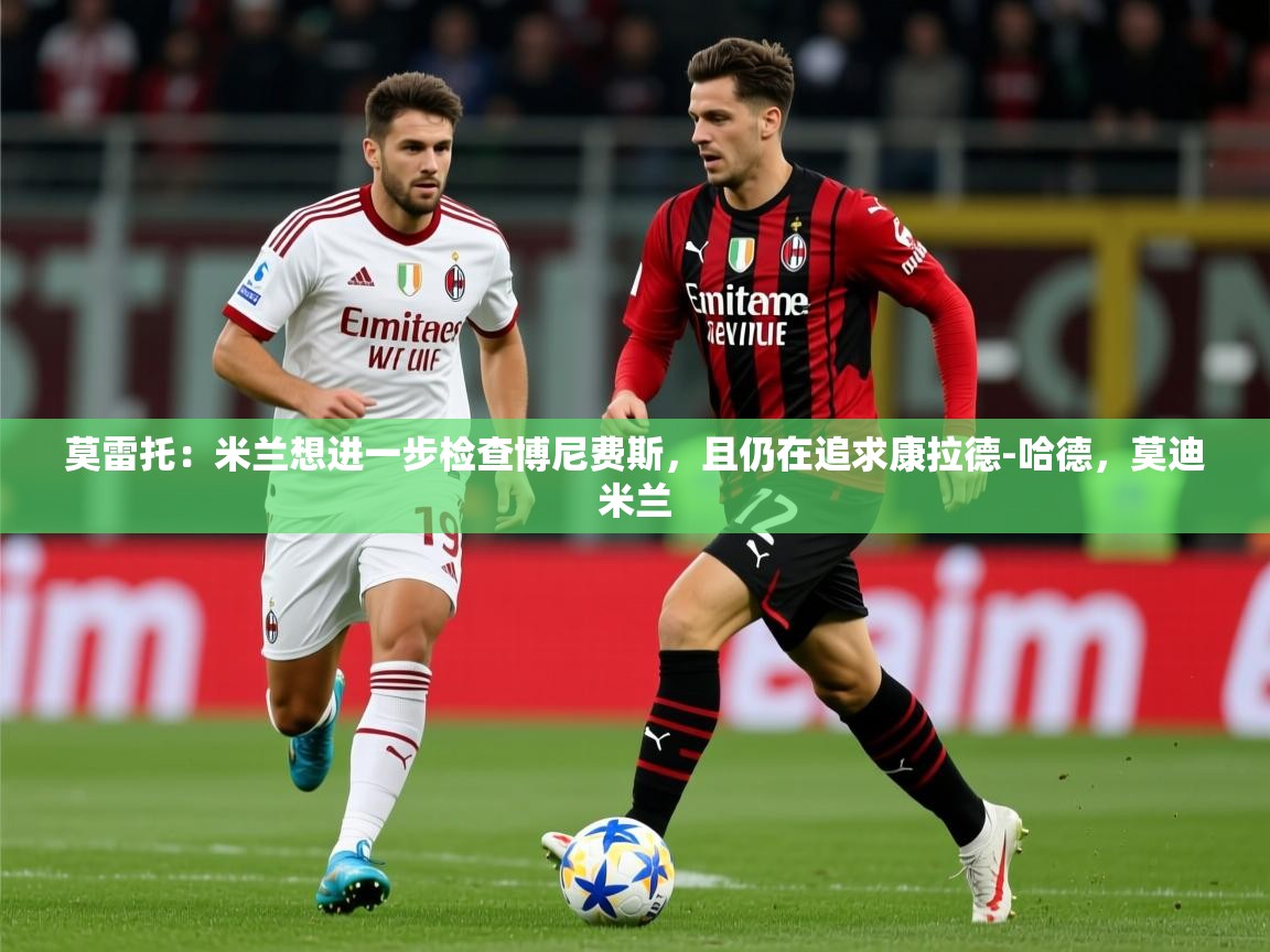 2025莫雷托:米兰想进一步检查博尼费斯,且仍在追求康拉德-哈德,莫迪米兰 第2张