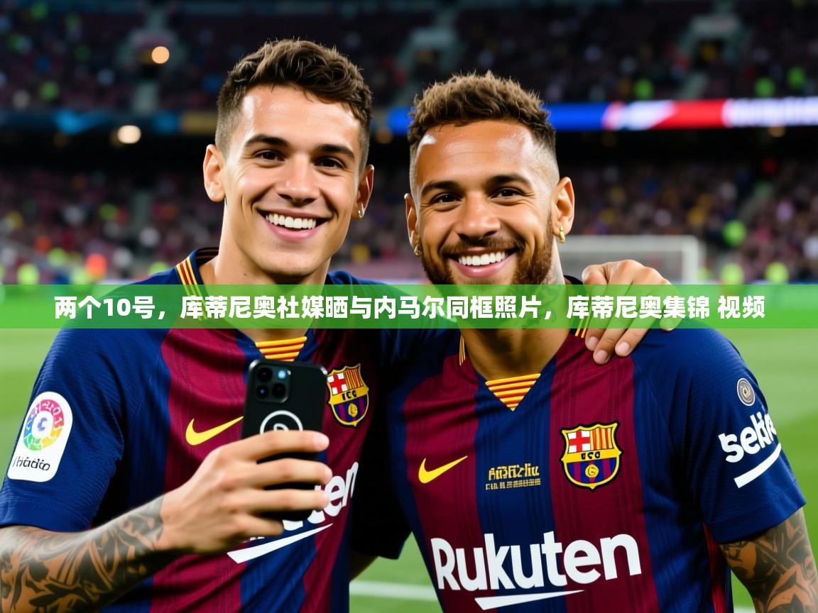 2025两个10号，库蒂尼奥社媒晒与内马尔同框照片，库蒂尼奥集锦 视频  第1张