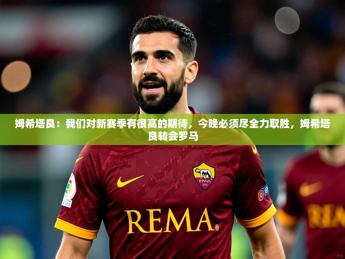 2025姆希塔良:我们对新赛季有很高的期待,今晚必须尽全力取胜,姆希塔良转会罗马 第1张