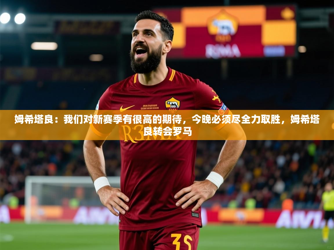 2025姆希塔良:我们对新赛季有很高的期待,今晚必须尽全力取胜,姆希塔良转会罗马 第3张