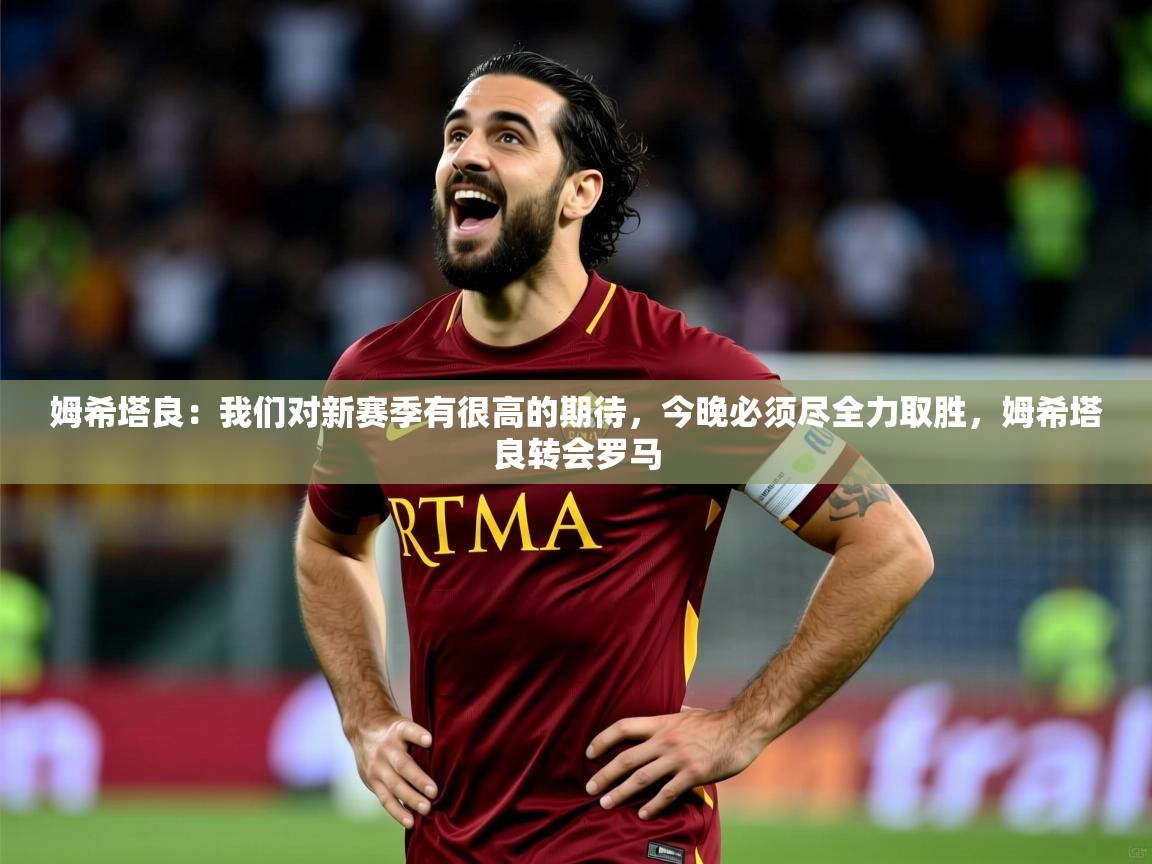2025姆希塔良:我们对新赛季有很高的期待,今晚必须尽全力取胜,姆希塔良转会罗马 第4张