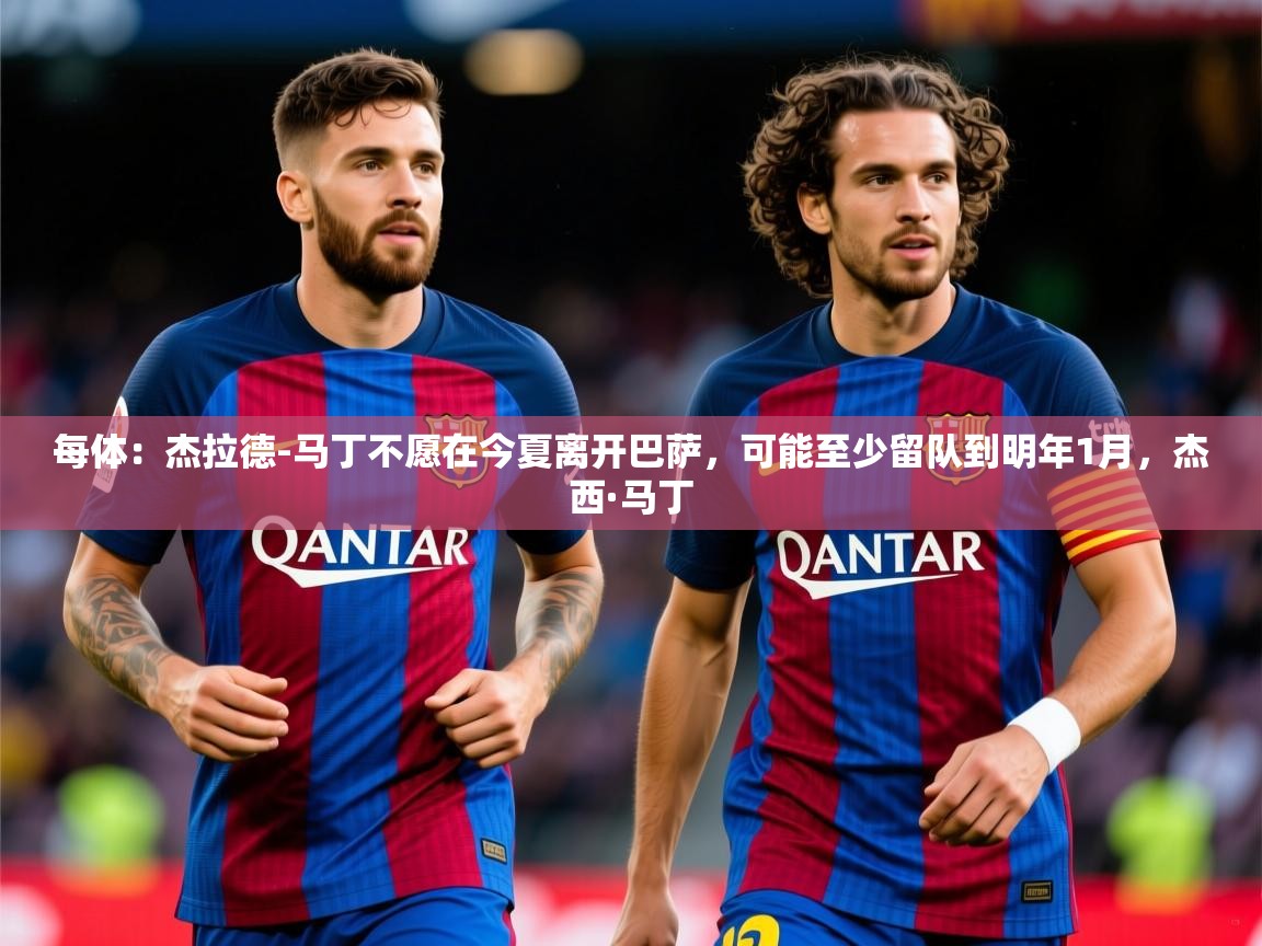 2025每体:杰拉德-马丁不愿在今夏离开巴萨,可能至少留队到明年1月,杰西·马丁 第1张