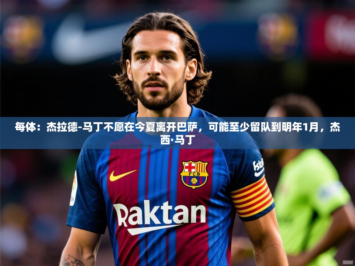 2025每体:杰拉德-马丁不愿在今夏离开巴萨,可能至少留队到明年1月,杰西·马丁 第2张