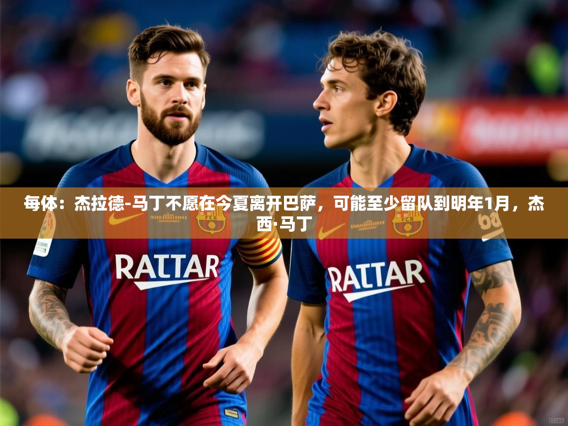 2025每体:杰拉德-马丁不愿在今夏离开巴萨,可能至少留队到明年1月,杰西·马丁 第3张