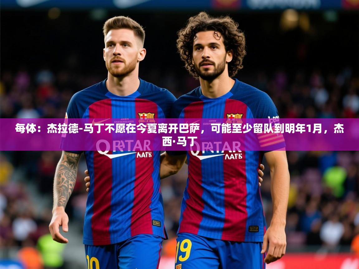 2025每体:杰拉德-马丁不愿在今夏离开巴萨,可能至少留队到明年1月,杰西·马丁 第4张