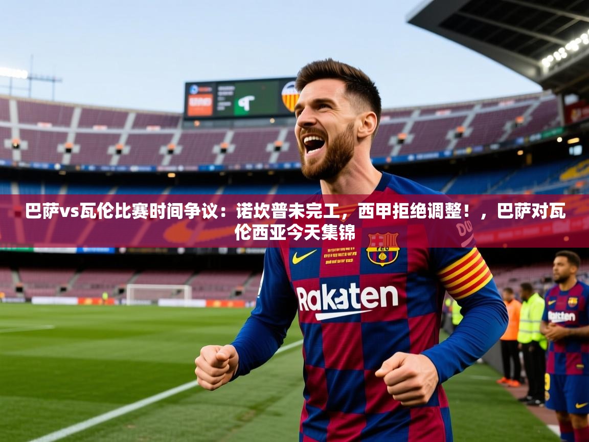 2025巴萨vs瓦伦比赛时间争议:诺坎普未完工,西甲拒绝调整!,巴萨对瓦伦西亚今天集锦 第1张
