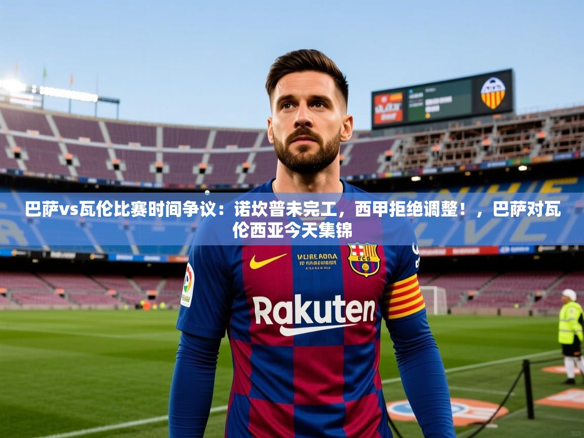 2025巴萨vs瓦伦比赛时间争议:诺坎普未完工,西甲拒绝调整!,巴萨对瓦伦西亚今天集锦 第2张