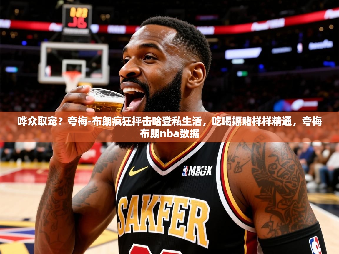 2025哗众取宠?夸梅-布朗疯狂抨击哈登私生活,吃喝嫖赌样样精通,夸梅布朗nba数据 第2张