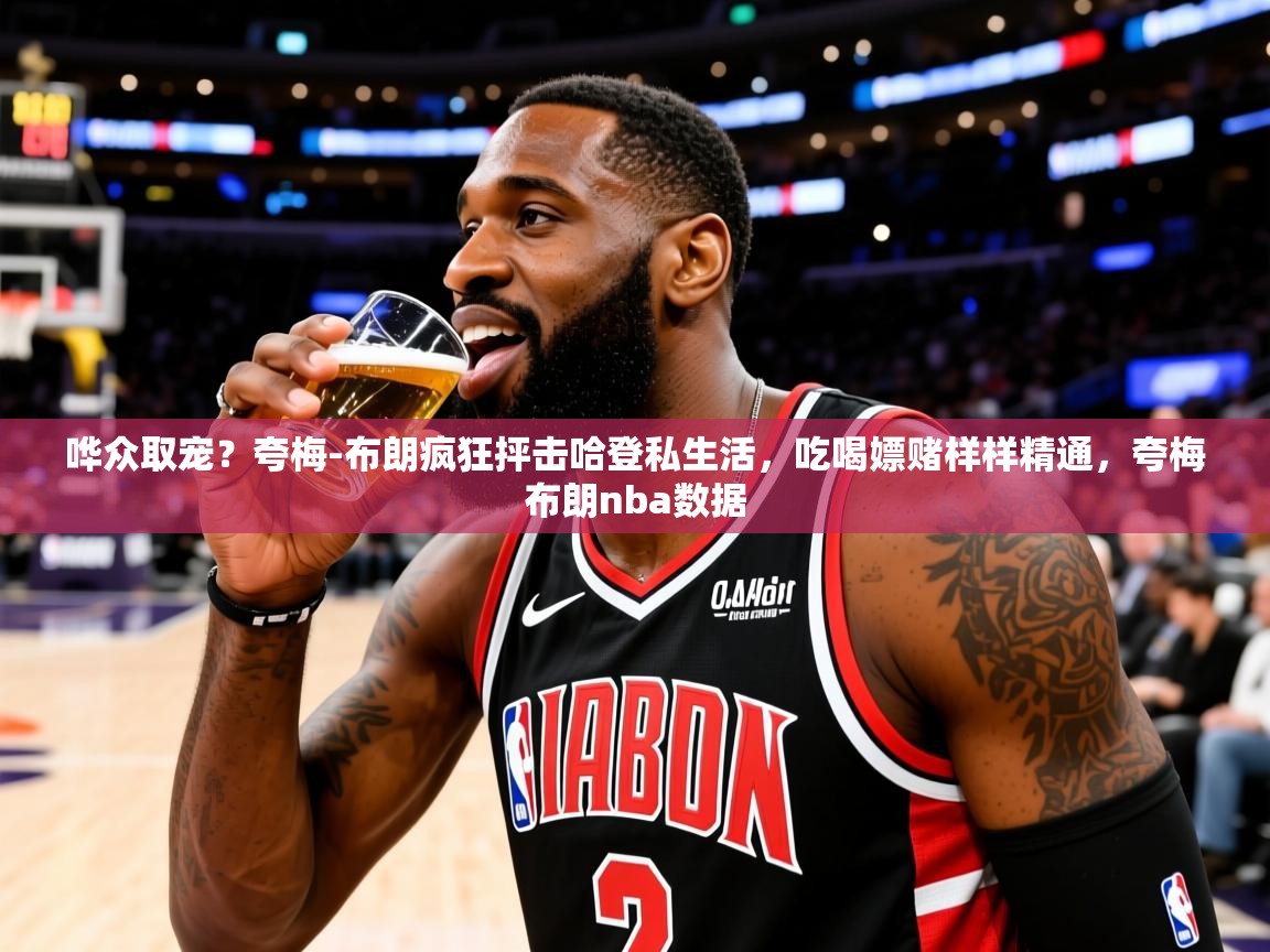 2025哗众取宠?夸梅-布朗疯狂抨击哈登私生活,吃喝嫖赌样样精通,夸梅布朗nba数据 第1张
