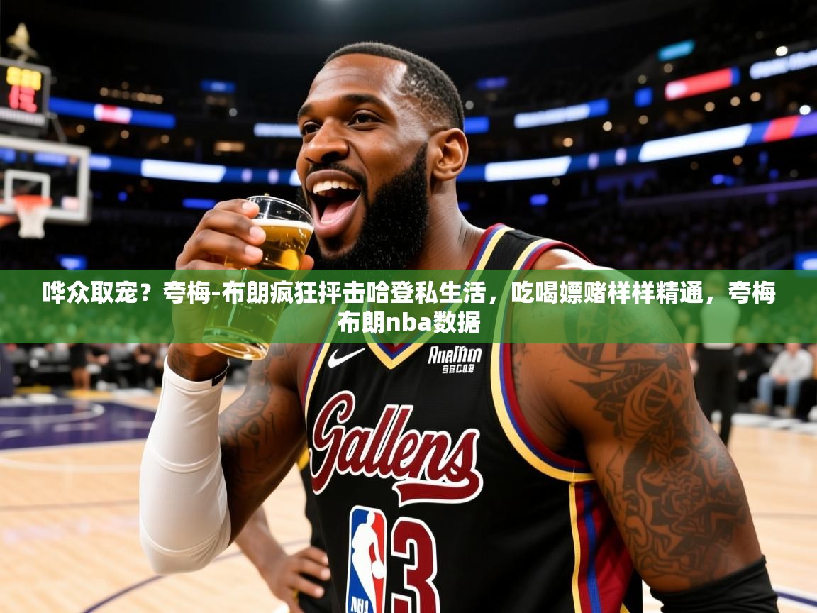 2025哗众取宠?夸梅-布朗疯狂抨击哈登私生活,吃喝嫖赌样样精通,夸梅布朗nba数据 第3张