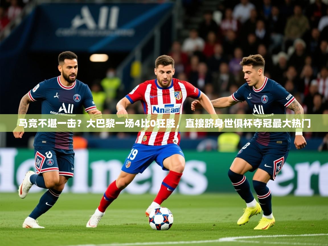 2025马竞不堪一击？大巴黎一场4比0狂胜，直接跻身世俱杯夺冠最大热门  第3张