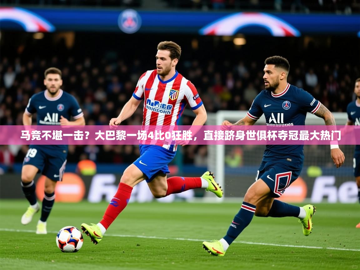 2025马竞不堪一击？大巴黎一场4比0狂胜，直接跻身世俱杯夺冠最大热门  第4张