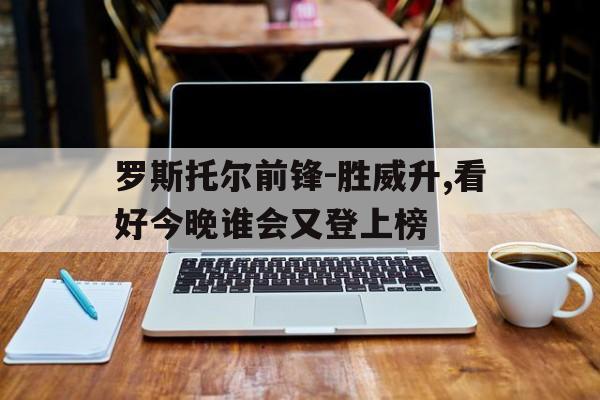 罗斯托尔前锋-胜威升,看好今晚谁会又登上榜的简单介绍